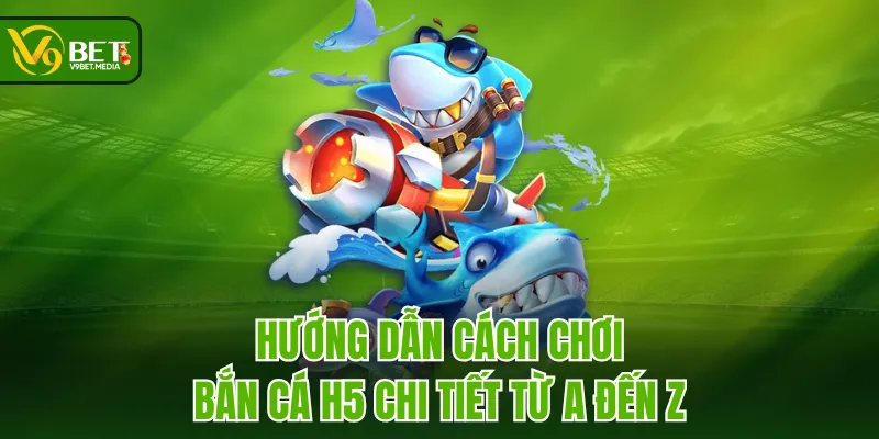 Hướng dẫn cách chơi Bắn Cá H5 chi tiết từ A đến Z Hướng dẫn cách chơi Bắn Cá H5 chi tiết từ A đến Z