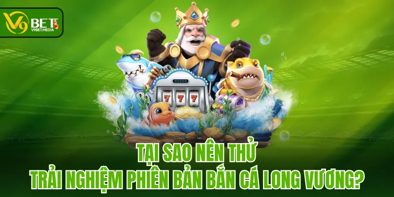 Tại sao nên thử trải nghiệm phiên bản Bắn Cá Long Vương? Tại sao nên thử trải nghiệm phiên bản Bắn Cá Long Vương?
